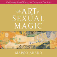 The Art of Sexual Magic: Cultivating Sexual Energy to Transform Your Life