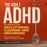 The Adult ADHD Blueprint for Decluttering, Cleaning and Organizing: Take Your Home from Chaos to Control in 7 Days