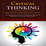 Critical Thinking: Proven Tools To 10X Your Problem-Solving Skills (A Comprehensive Guide to Enhancing Reasoning, Decision-making, and Cognitive Cl)