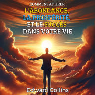 Comment attirer l'abondance, la prospérité et le succès dans votre vie: Découvrez le secret pour obtenir tout ce que vous désirez.