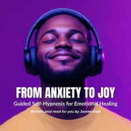 From Anxiety to Joy Guided Self-Hypnosis for Emotional Healing
