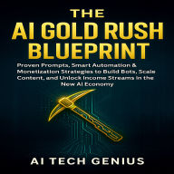 The AI Gold Rush Blueprint: Profit Fast with ChatGPT: Proven Prompts, Smart Automation & Monetization Strategies to Build Bots, Scale Content, and Unlock Income Streams in the New AI Economy