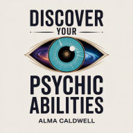 Discover Your Psychic Abilities: A Step-by-Step Path to Sharpen Intuition, Expand Awareness, and Access Higher Guidance Without Guesswork