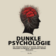 Dunkle Psychologie: Das Verbotene Handbuch zur Kontrolle, Verführung und Manipulation von Menschen - Meisterschaft in Mentaler Manipulation
