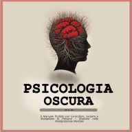 Psicologia oscura: Il Manuale Proibito per Controllare, Sedurre e Manipolare le Persone - Maestria nella Manipolazione Mentale