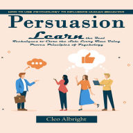 Persuasion: How to Use Psychology to Influence Human Behavior (Learn the Real Techniques to Close the Sale Every Time Using Proven Principles of Psychology)