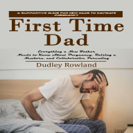 First Time Dad: A Supportive Guide for New Dads to Navigate Pregnancy (Everything a New Father Needs to Know About Pregnancy, Raising a Newborn, and Collaborative Parenting)