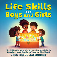 Life Skills for Boys and Girls; The Ultimate Guide to Becoming Confident, Capable, and Ready to Take on the World