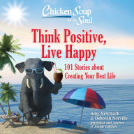 Chicken Soup for the Soul: Think Positive, Live Happy: 101 Stories about Creating Your Best Life