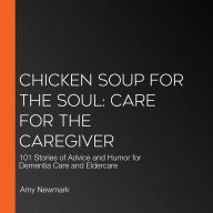 Chicken Soup for the Soul: Care for the Caregiver: 101 Stories of Advice and Humor for Dementia Care and Eldercare