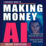 A Business Guide To Making Money With AI: A Playbook For Creating Multiple Income Streams Using Artificial Intelligence