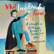 What Louis Brandeis Knows: A Crusader for Social Justice Becomes a Supreme Court Justice