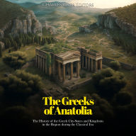 The Greeks of Anatolia: The History of the Greek City-States and Kingdoms in the Region during the Classical Era
