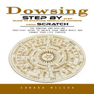 Dowsing: Step by Step Guide to Starting Pendulum Dowsing From Scratch (The Dowsing and Healing Practical Guide to Unlock Your Inner Magic and Change Your Life Forever)