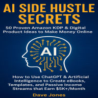 AI Side Hustle Secrets: 50 Proven Amazon KDP & Digital Product Ideas to Make Money Online: How to Use ChatGPT & Artificial Intelligence to Create eBooks, Templates, and Passive Income Streams that Earn $5K+/Month