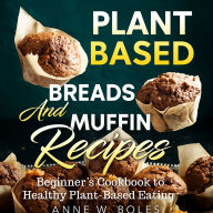 Plant Based Breads And Muffin Recipes: Beginner's Cookbook to Healthy Plant-Based Eating
