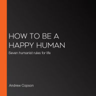 How to be a Happy Human: Seven humanist rules for life