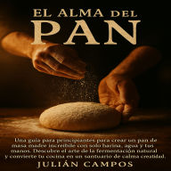 El Alma del Pan: Una guía para principiantes para crear un pan de masa madre increíble con solo harina, agua y tus manos. Descubre el arte de la fermentación natural y convierte tu cocina en un santuario de