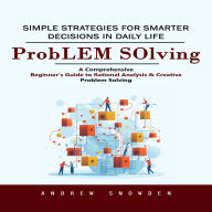 Problem Solving: Simple Strategies for Smarter Decisions in Daily Life (A Comprehensive Beginner's Guide to Rational Analysis & Creative Problem Solving)