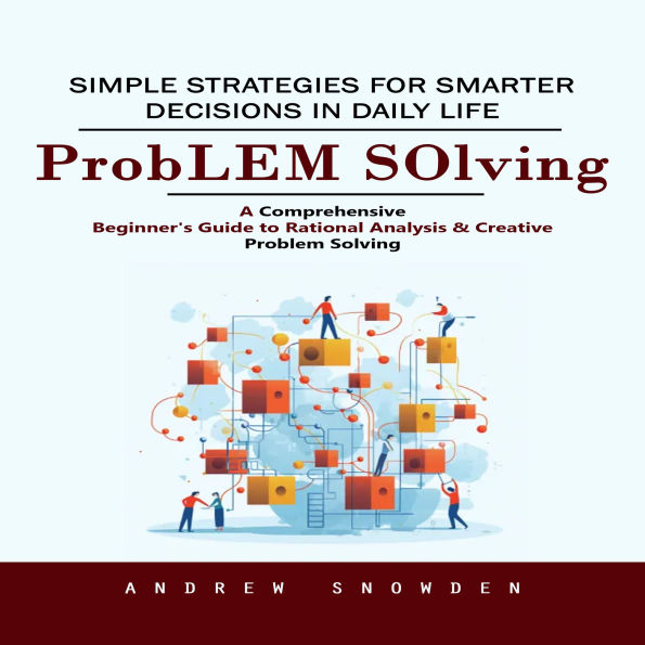 Problem Solving: Simple Strategies for Smarter Decisions in Daily Life (A Comprehensive Beginner's Guide to Rational Analysis & Creative Problem Solving)