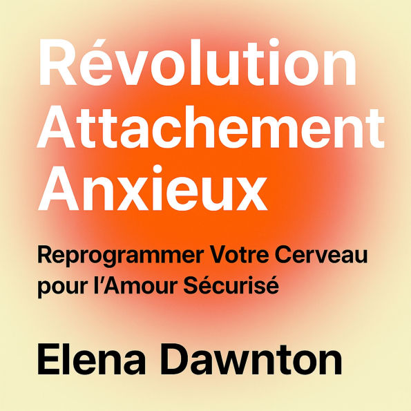 Révolution Attachement Anxieux - Reprogrammer Votre Cerveau pour l'Amour Sécurisé: Estime de Soi et Relations Durables Sans Années de Thérapie