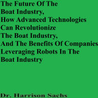 The Future Of The Boat Industry, How Advanced Technologies Can Revolutionize The Boat Industry, And The Benefits Of Companies Leveraging Robots In The Boat Industry