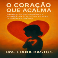 O Coração que Acalma: Estratégias práticas para acalmar a ansiedade infantil e construir um futuro de resiliência e confiança.