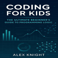 Coding for Kids: The Ultimate Beginner's Guide to Programming Logic