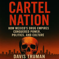 Cartel Nation: How Mexico's Drug Empires Conquered Power, Politics, and Culture