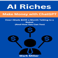 AI Riches: Make Money with ChatGPT: How I Made $10K a Month Talking to a Robot (And How You Can Too)