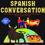 Spanish Conversation: How to Speak Conversational Spanish Over 100 Intermediate Stories Based on Dialogues and Daily Used Phrases