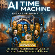 AI Time Machine - The Art of Prompting: The Brightest Minds from History Unlock the Secrets to Perfect Prompts with Humor