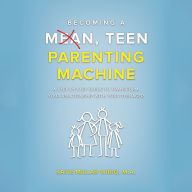 Becoming a Mean, Teen Parenting Machine: A step-by-step guide to transform your relationship with your teenager