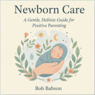 Newborn Care: A Gentle, Holistic Guide for Positive Parenting