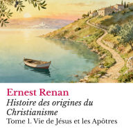 Histoire des origines du Christianisme: Tome 1. Vie de Jésus et les Apôtres