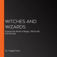 Witches and Wizards: Explore the World of Magic, Witchcraft, and Sorcery