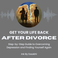 Get Your Life Back After Divorce: Step-by-Step Guide to Overcoming Depression and Finding Yourself Again