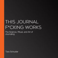 This Journal F*cking Works: The Science, Ritual, and Art of Journaling