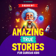 Amazing True Stories for Curious Kids (3 BOOKS IN 1): Inspiring Short Stories and Fun Facts About Science, History, and Life Lessons to Spark Curiosity and Make Learning Fun