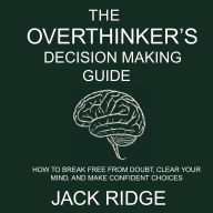 The overthinker's decision-making guide: How to Break Free from Doubt, Clear Your Mind, and Make Confident Choices