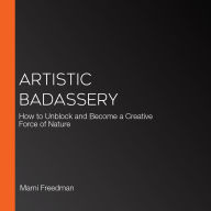 Artistic Badassery: How to Unblock and Become a Creative Force of Nature