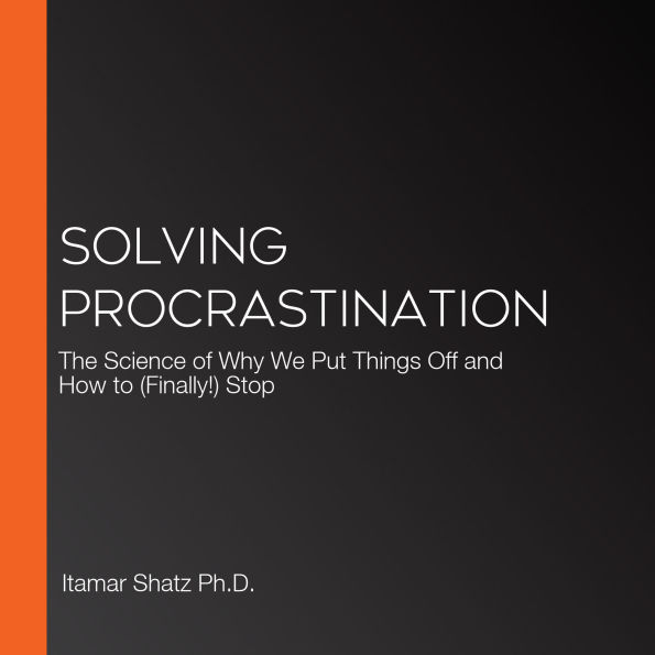 Solving Procrastination: The Science of Why We Put Things Off and How to (Finally!) Stop