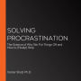 Solving Procrastination: The Science of Why We Put Things Off and How to (Finally!) Stop