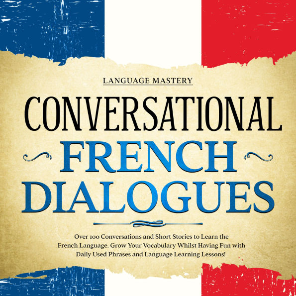 Conversational French Dialogues: Over 100 Conversations and Short Stories to Learn the French Language. Grow Your Vocabulary Whilst Having Fun with Daily Used Phrases and Language Learning Lessons!