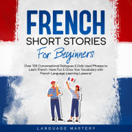 French Short Stories for Beginners: Over 100 Conversational Dialogues & Daily Used Phrases to Learn French. Have Fun & Grow Your Vocabulary with French Language Learning Lessons!