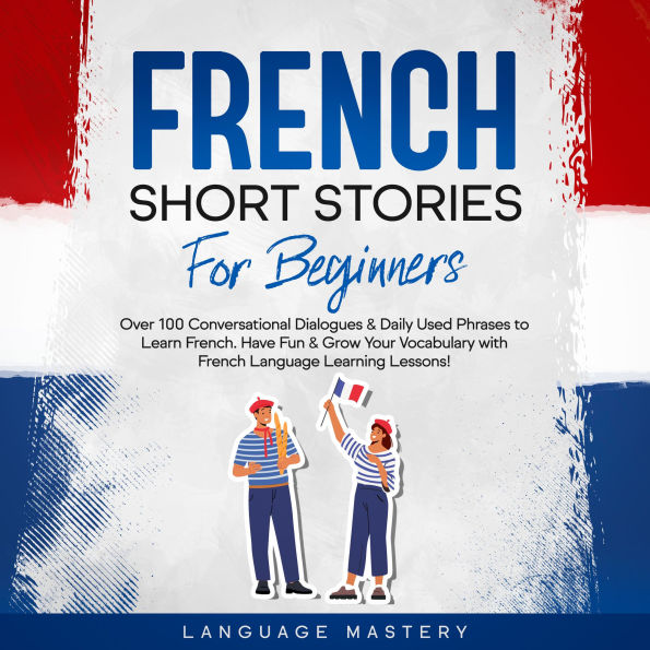 French Short Stories for Beginners: Over 100 Conversational Dialogues & Daily Used Phrases to Learn French. Have Fun & Grow Your Vocabulary with French Language Learning Lessons!