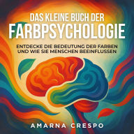 Das Kleine Buch der Farbpsychologie: Entdecke die Bedeutung der Farben und Wie sie Menschen beeinflussen