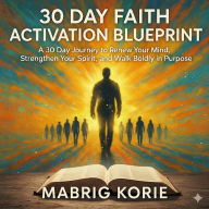 30-Day Faith Activation Blueprint: A 30-Day Journey to Renew Your Mind, Strengthen Your Spirit, and Walk Boldly in Purpose