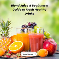 Blend Juice: A Beginner's Guide to Fresh, Healthy Drinks