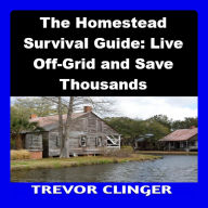 The Homestead Survival Guide: Live Off-Grid and Save Thousands